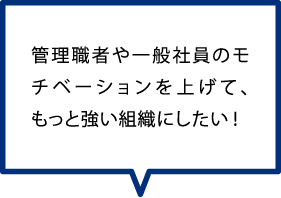 管理職者や一般社員のモチベーションを上げて、もっと強い組織にしたい!